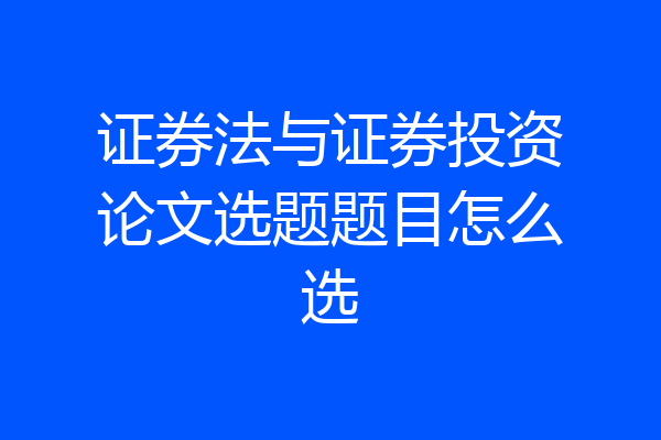 证券法与证券投资论文选题题目怎么选