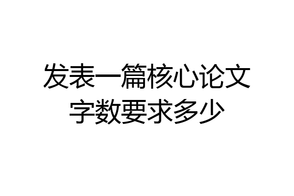 发表一篇核心论文字数要求多少