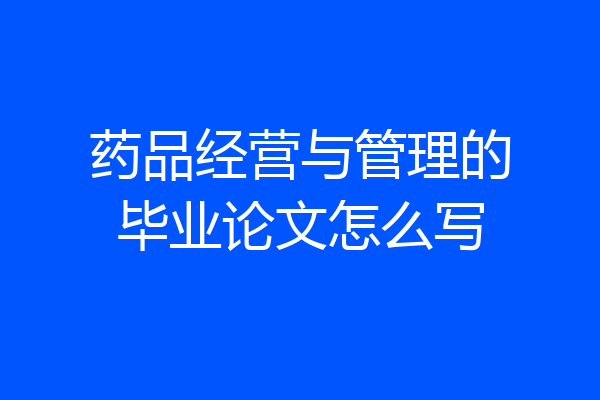药品经营与管理的毕业论文怎么写
