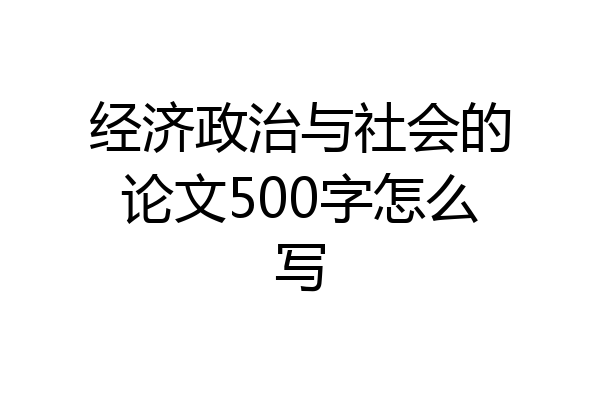 经济政治与社会的论文500字怎么写