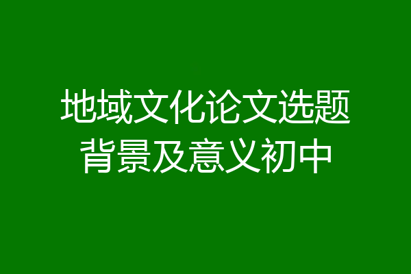 地域文化论文选题背景及意义初中