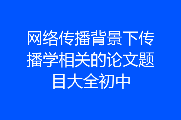 网络传播背景下传播学相关的论文题目大全初中