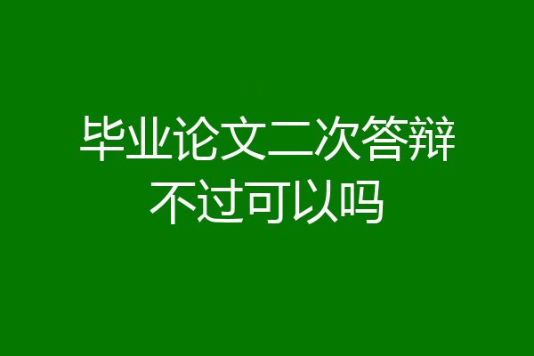 毕业论文二次答辩不过可以吗