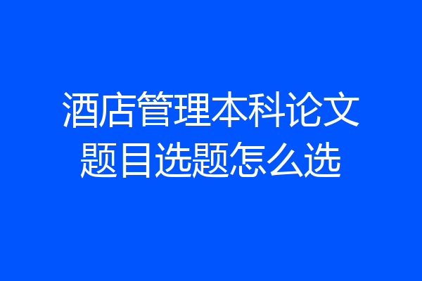 酒店管理本科论文题目选题怎么选