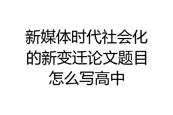 新媒体时代社会化的新变迁论文题目怎么写高中