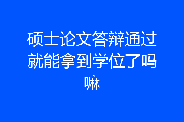 硕士论文答辩通过就能拿到学位了吗嘛