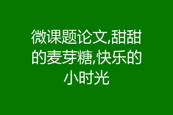 微课题论文,甜甜的麦芽糖,快乐的小时光
