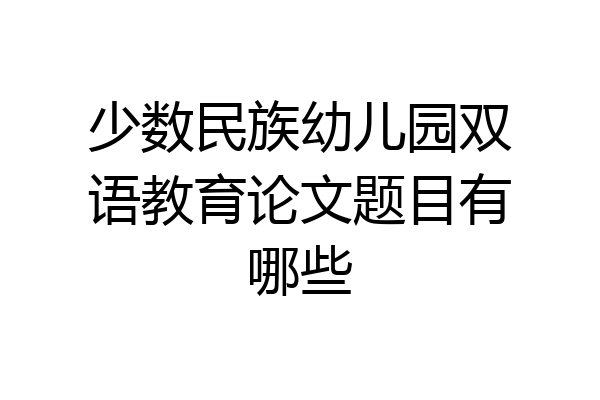 少数民族幼儿园双语教育论文题目有哪些
