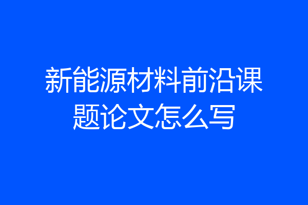 新能源材料前沿课题论文怎么写