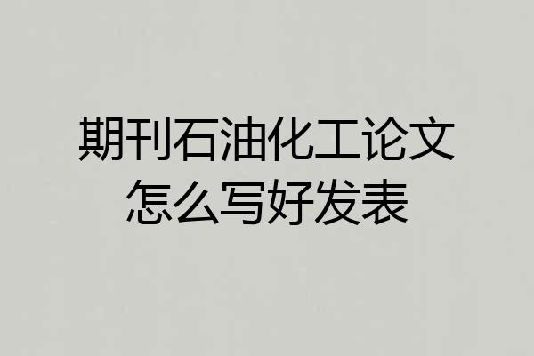 期刊石油化工论文怎么写好发表