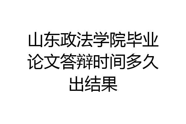 山东政法学院毕业论文答辩时间多久出结果