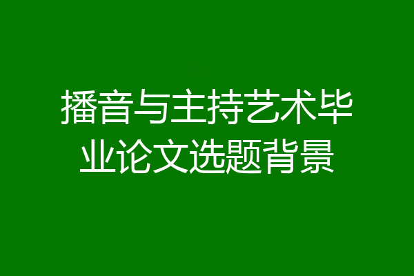 播音与主持艺术毕业论文选题背景