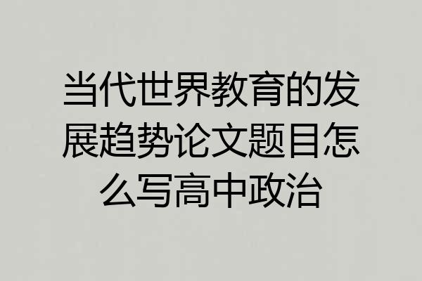 当代世界教育的发展趋势论文题目怎么写高中政治