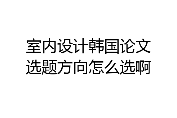 室内设计韩国论文选题方向怎么选啊