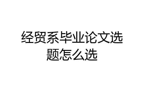 经贸系毕业论文选题怎么选