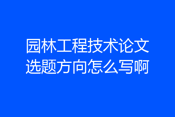 园林工程技术论文选题方向怎么写啊