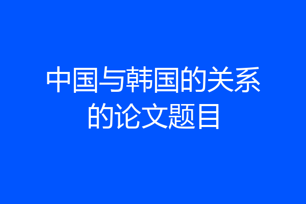 中国与韩国的关系的论文题目