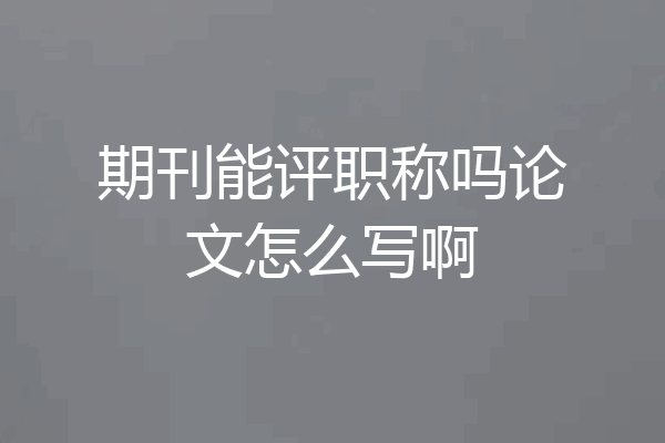 期刊能评职称吗论文怎么写啊