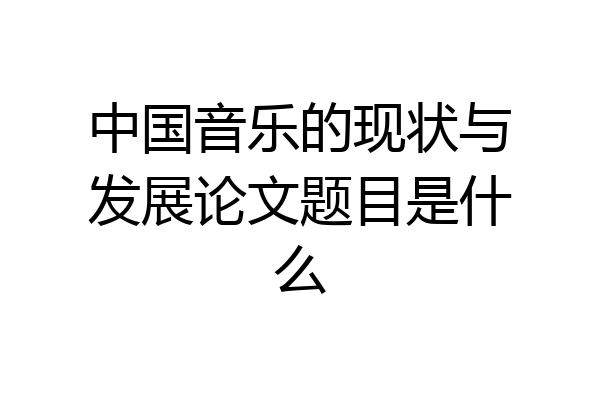 中国音乐的现状与发展论文题目是什么