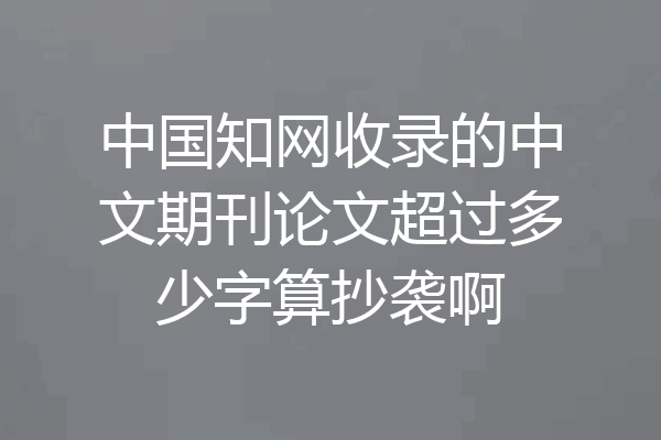 中国知网收录的中文期刊论文超过多少字算抄袭啊