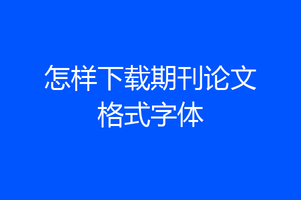怎样下载期刊论文格式字体