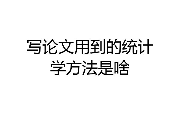 写论文用到的统计学方法是啥