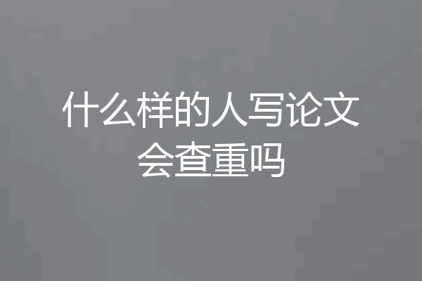 什么样的人写论文会查重吗