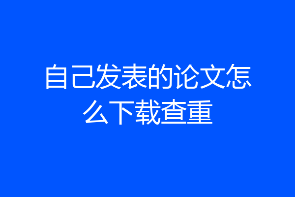 自己发表的论文怎么下载查重