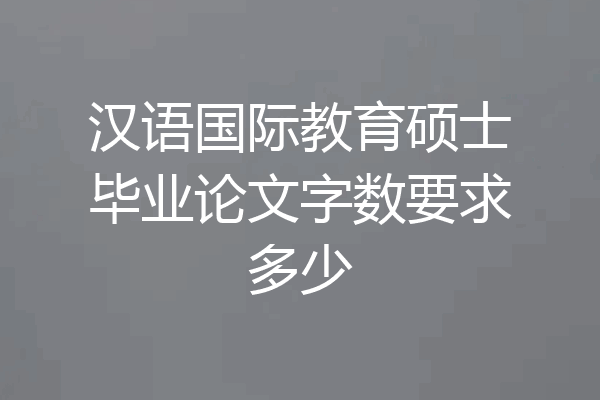 汉语国际教育硕士毕业论文字数要求多少