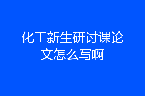 化工新生研讨课论文怎么写啊
