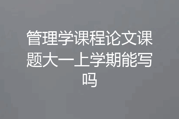 管理学课程论文课题大一上学期能写吗