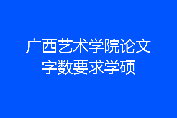 广西艺术学院论文字数要求学硕