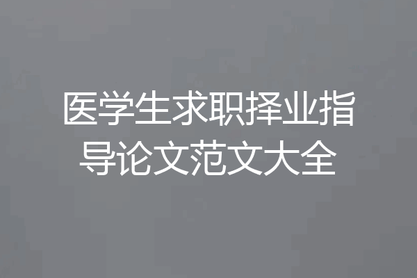 医学生求职择业指导论文范文大全