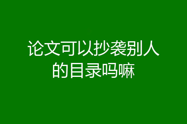 论文可以抄袭别人的目录吗嘛