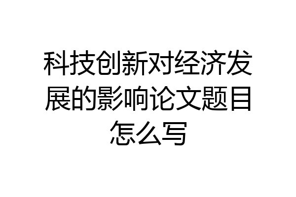 科技创新对经济发展的影响论文题目怎么写
