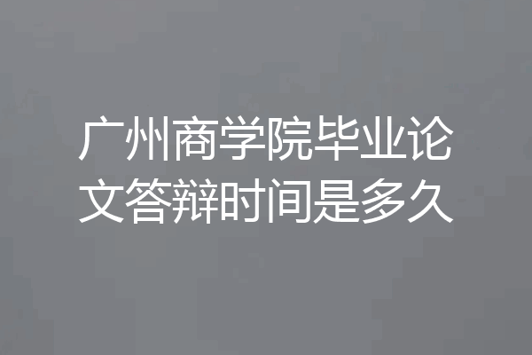 广州商学院毕业论文答辩时间是多久