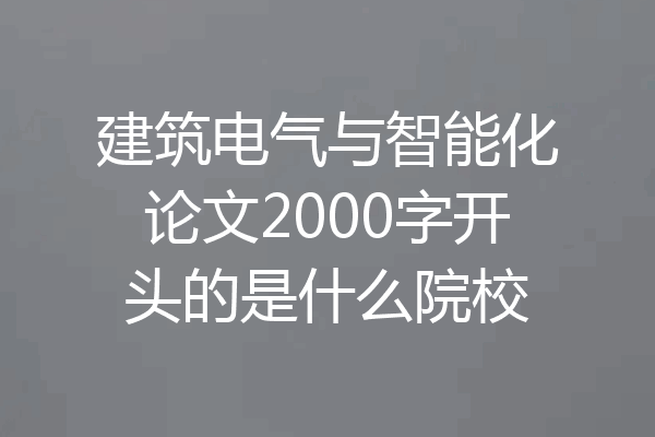 建筑电气与智能化论文2000字开头的是什么院校