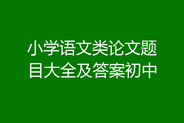 小学语文类论文题目大全及答案初中