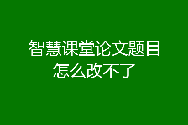 智慧课堂论文题目怎么改不了
