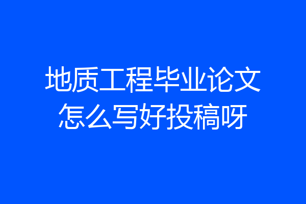地质工程毕业论文怎么写好投稿呀