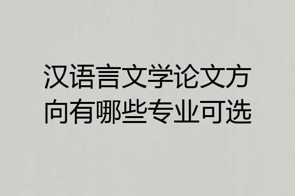 汉语言文学论文方向有哪些专业可选