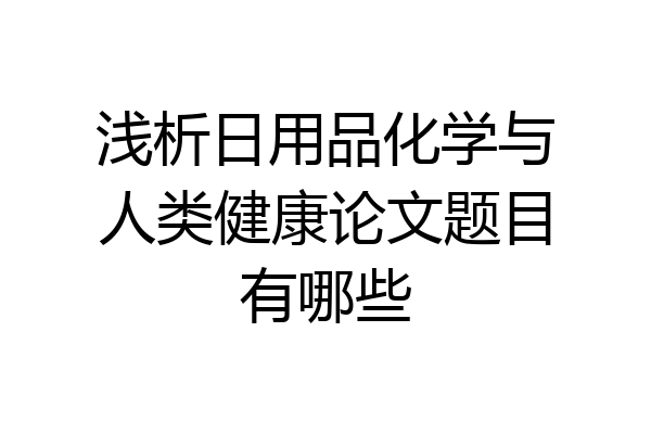 浅析日用品化学与人类健康论文题目有哪些