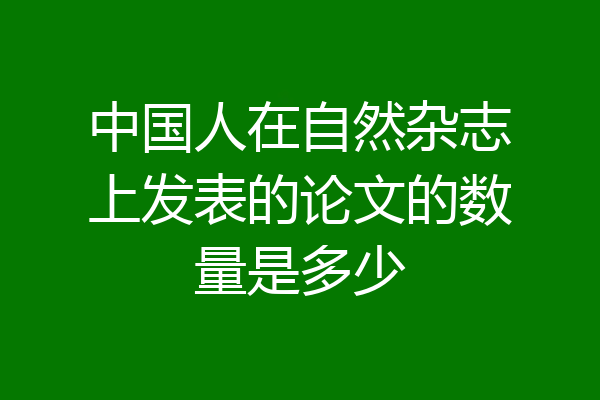 中国人在自然杂志上发表的论文的数量是多少