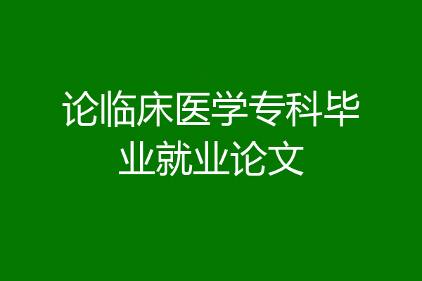论临床医学专科毕业就业论文