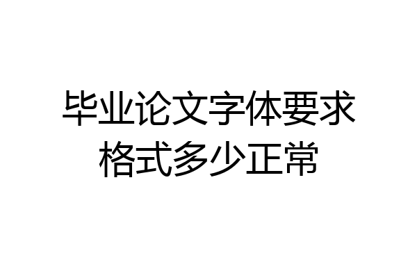 毕业论文字体要求格式多少正常