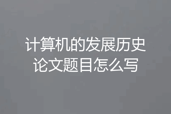 计算机的发展历史论文题目怎么写