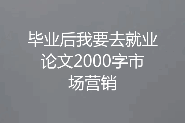 毕业后我要去就业论文2000字市场营销