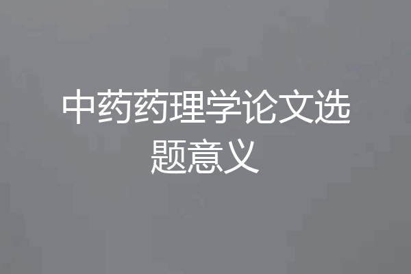 中药药理学论文选题意义