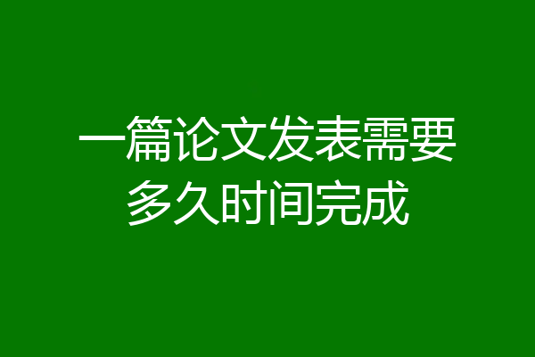 一篇论文发表需要多久时间完成