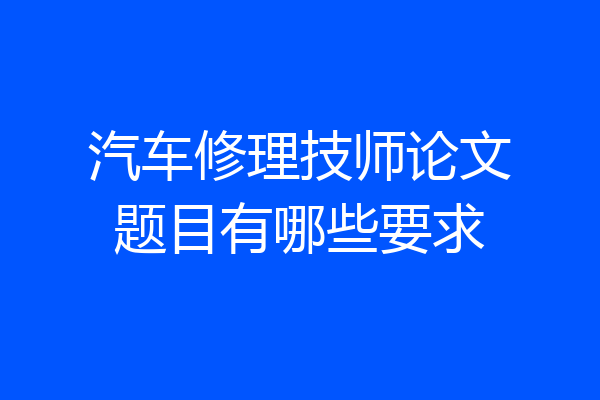 汽车修理技师论文题目有哪些要求